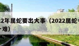 2022年属蛇要出大事（2022属蛇今年有一难）