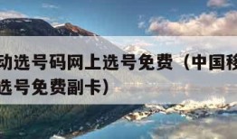 中国移动选号码网上选号免费（中国移动选号码网上选号免费副卡）